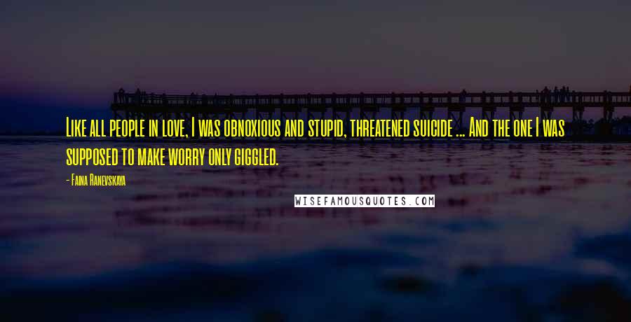 Faina Ranevskaya Quotes: Like all people in love, I was obnoxious and stupid, threatened suicide ... And the one I was supposed to make worry only giggled.