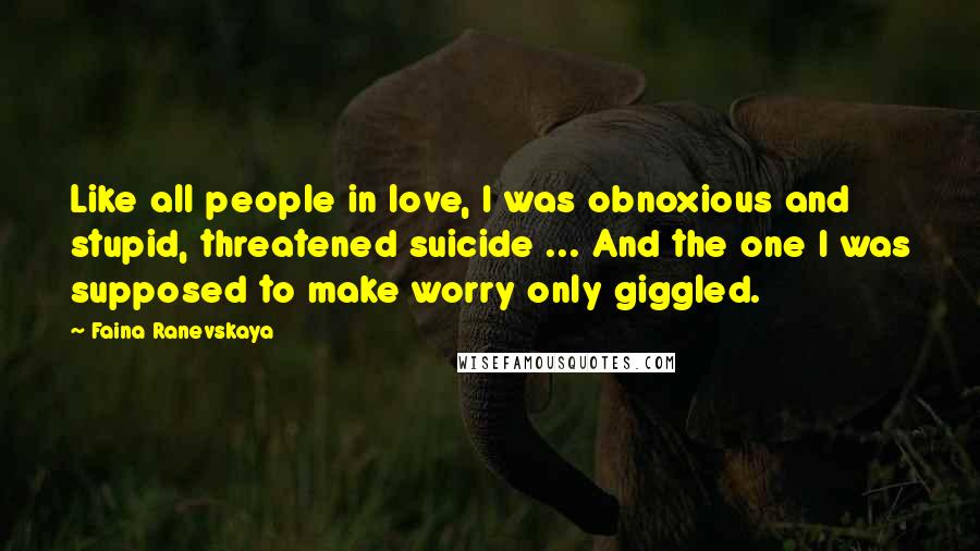 Faina Ranevskaya Quotes: Like all people in love, I was obnoxious and stupid, threatened suicide ... And the one I was supposed to make worry only giggled.