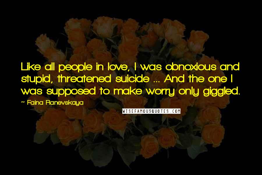 Faina Ranevskaya Quotes: Like all people in love, I was obnoxious and stupid, threatened suicide ... And the one I was supposed to make worry only giggled.