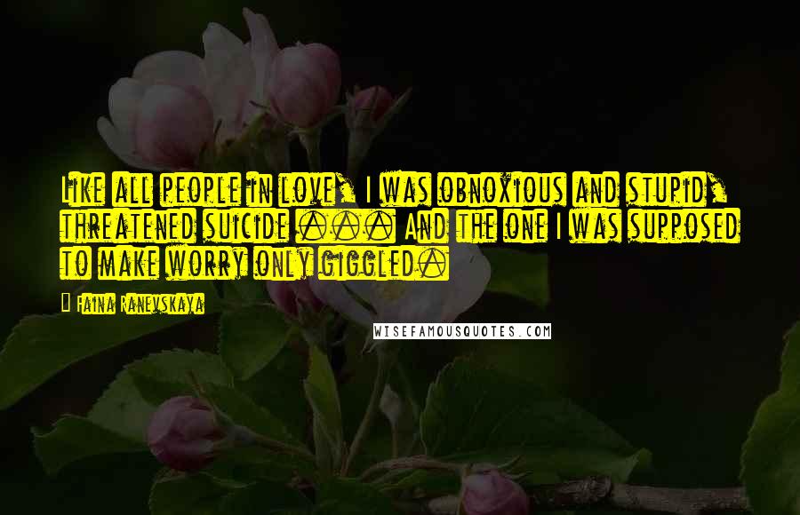 Faina Ranevskaya Quotes: Like all people in love, I was obnoxious and stupid, threatened suicide ... And the one I was supposed to make worry only giggled.