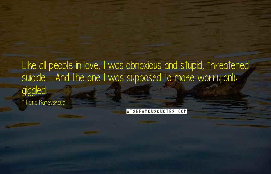 Faina Ranevskaya Quotes: Like all people in love, I was obnoxious and stupid, threatened suicide ... And the one I was supposed to make worry only giggled.