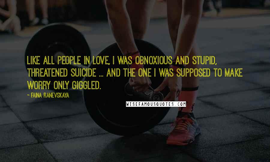Faina Ranevskaya Quotes: Like all people in love, I was obnoxious and stupid, threatened suicide ... And the one I was supposed to make worry only giggled.
