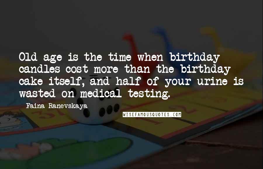 Faina Ranevskaya Quotes: Old age is the time when birthday candles cost more than the birthday cake itself, and half of your urine is wasted on medical testing.