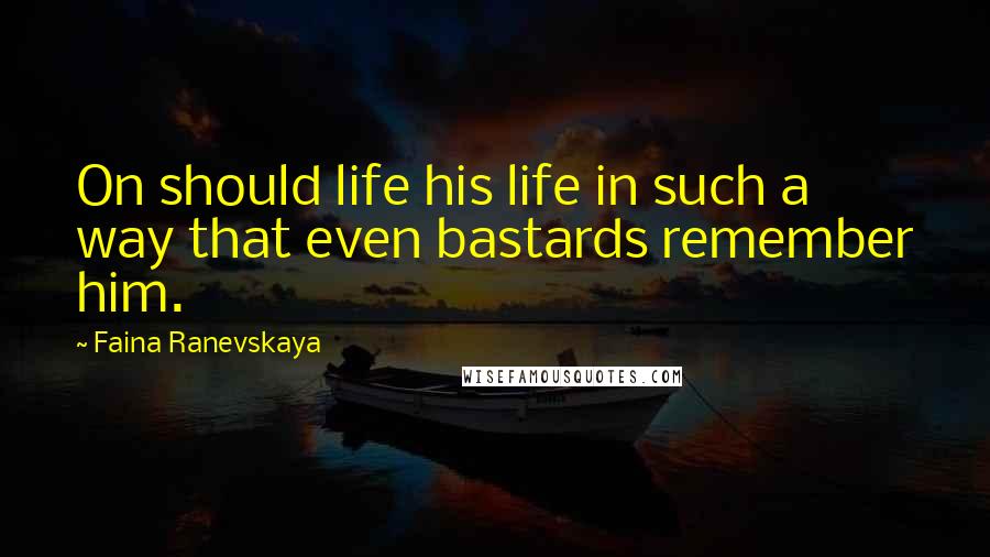 Faina Ranevskaya Quotes: On should life his life in such a way that even bastards remember him.