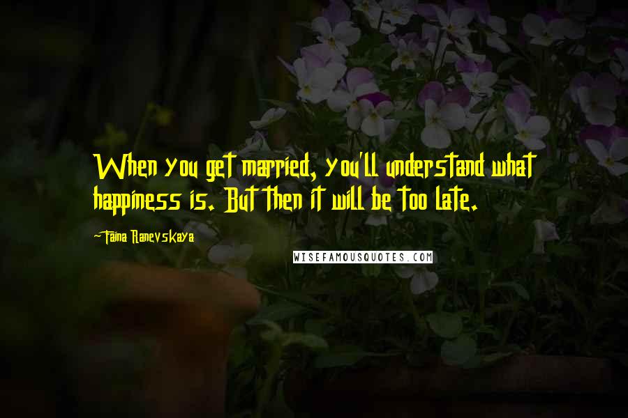 Faina Ranevskaya Quotes: When you get married, you'll understand what happiness is. But then it will be too late.