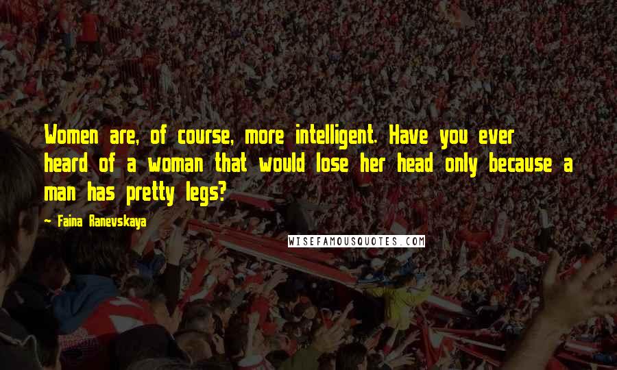 Faina Ranevskaya Quotes: Women are, of course, more intelligent. Have you ever heard of a woman that would lose her head only because a man has pretty legs?