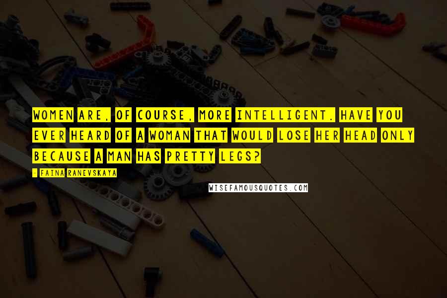 Faina Ranevskaya Quotes: Women are, of course, more intelligent. Have you ever heard of a woman that would lose her head only because a man has pretty legs?
