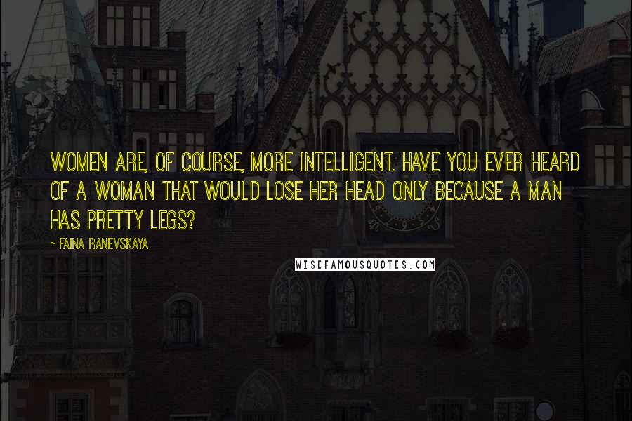 Faina Ranevskaya Quotes: Women are, of course, more intelligent. Have you ever heard of a woman that would lose her head only because a man has pretty legs?