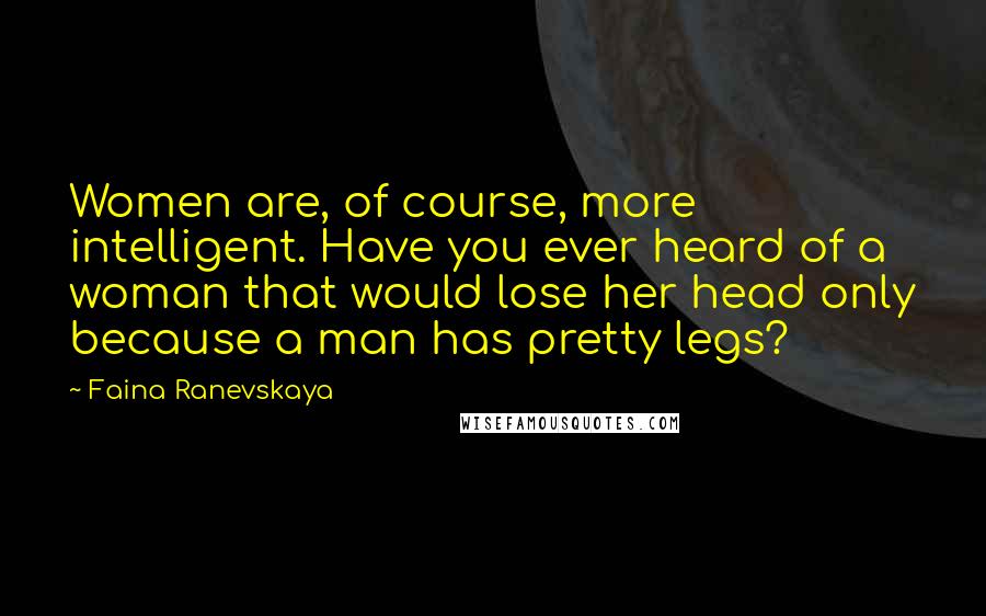 Faina Ranevskaya Quotes: Women are, of course, more intelligent. Have you ever heard of a woman that would lose her head only because a man has pretty legs?