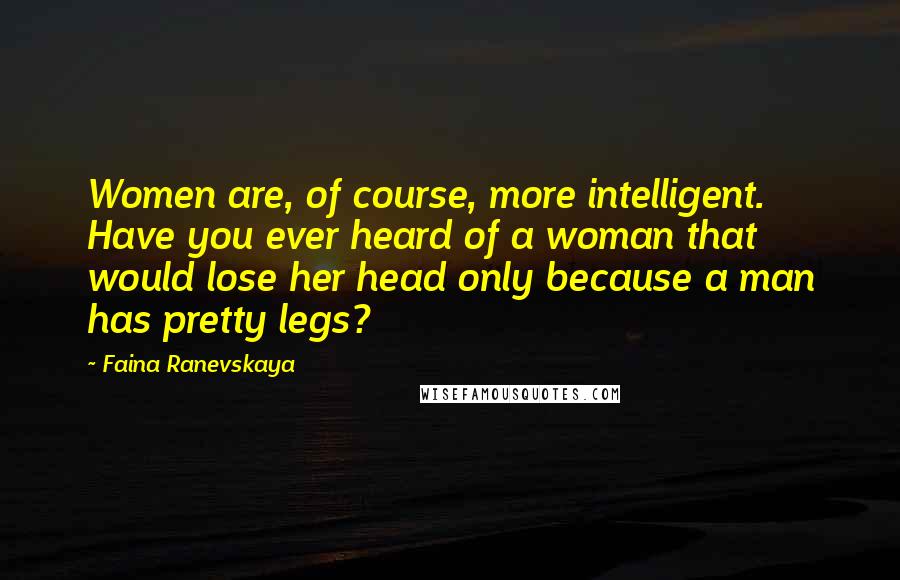 Faina Ranevskaya Quotes: Women are, of course, more intelligent. Have you ever heard of a woman that would lose her head only because a man has pretty legs?