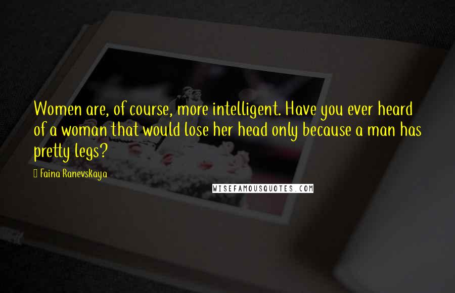 Faina Ranevskaya Quotes: Women are, of course, more intelligent. Have you ever heard of a woman that would lose her head only because a man has pretty legs?