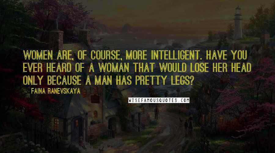 Faina Ranevskaya Quotes: Women are, of course, more intelligent. Have you ever heard of a woman that would lose her head only because a man has pretty legs?