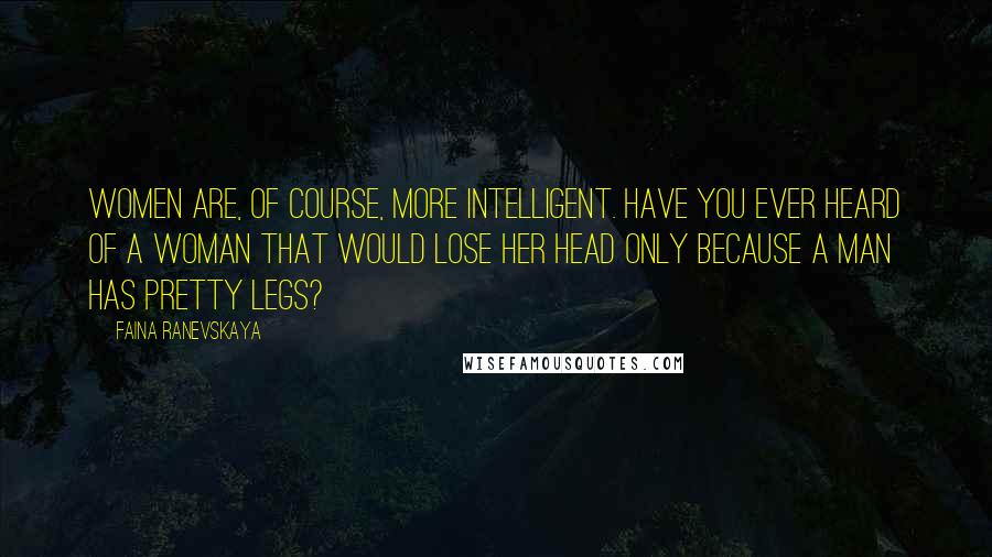 Faina Ranevskaya Quotes: Women are, of course, more intelligent. Have you ever heard of a woman that would lose her head only because a man has pretty legs?