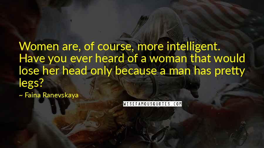 Faina Ranevskaya Quotes: Women are, of course, more intelligent. Have you ever heard of a woman that would lose her head only because a man has pretty legs?