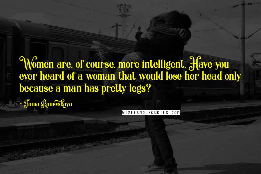 Faina Ranevskaya Quotes: Women are, of course, more intelligent. Have you ever heard of a woman that would lose her head only because a man has pretty legs?