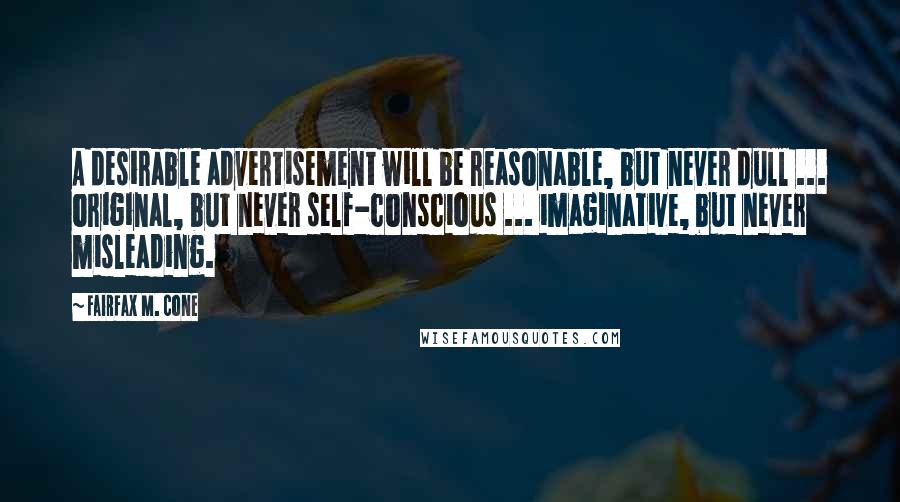 Fairfax M. Cone Quotes: A desirable advertisement will be reasonable, but never dull ... original, but never self-conscious ... imaginative, but never misleading.