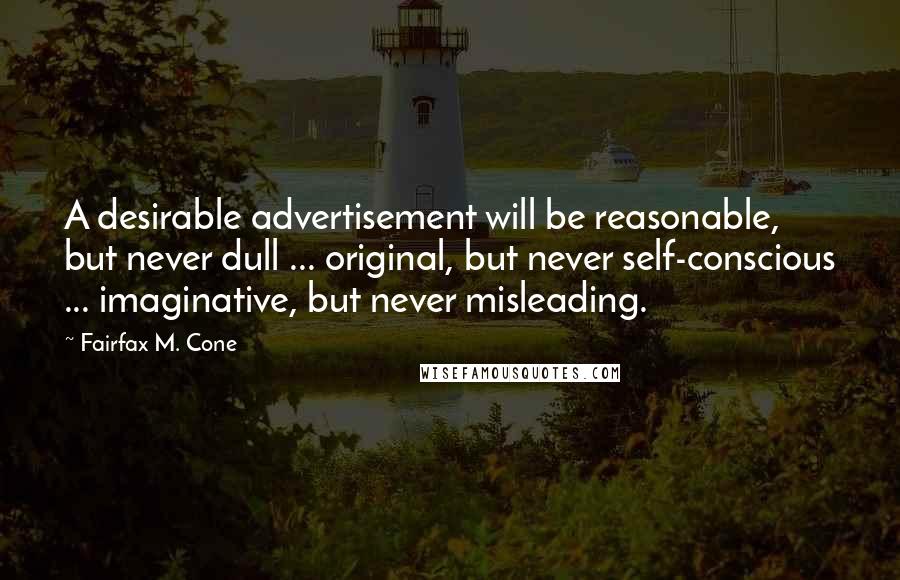 Fairfax M. Cone Quotes: A desirable advertisement will be reasonable, but never dull ... original, but never self-conscious ... imaginative, but never misleading.