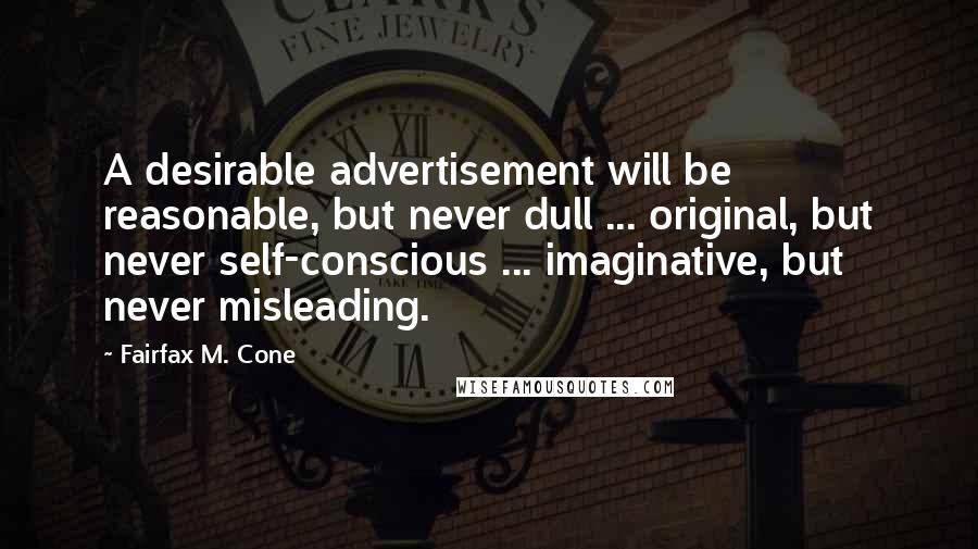 Fairfax M. Cone Quotes: A desirable advertisement will be reasonable, but never dull ... original, but never self-conscious ... imaginative, but never misleading.