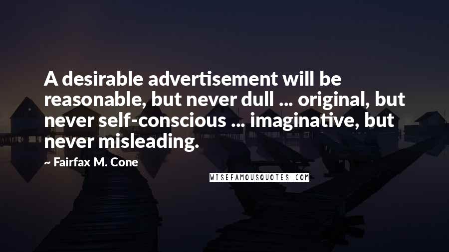 Fairfax M. Cone Quotes: A desirable advertisement will be reasonable, but never dull ... original, but never self-conscious ... imaginative, but never misleading.