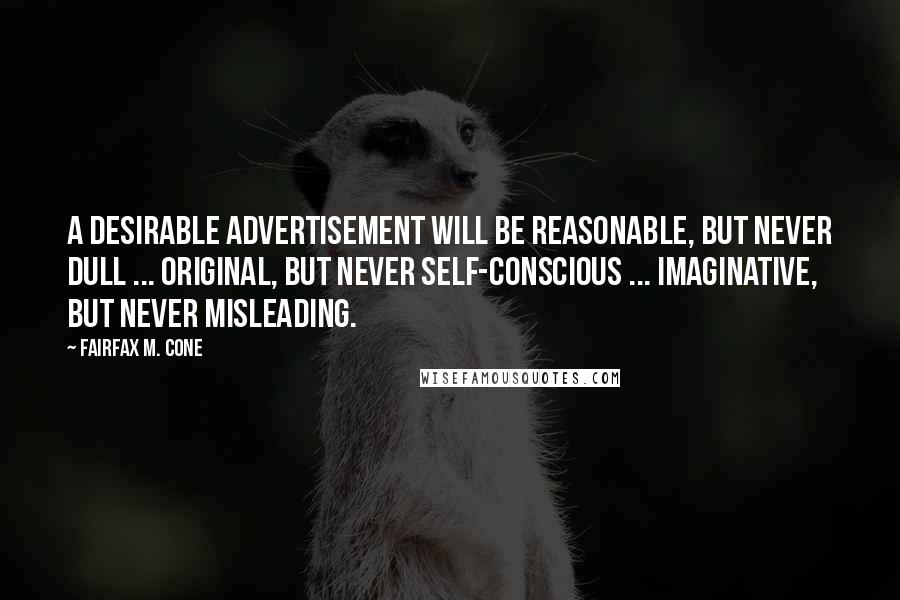 Fairfax M. Cone Quotes: A desirable advertisement will be reasonable, but never dull ... original, but never self-conscious ... imaginative, but never misleading.