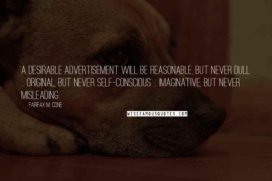 Fairfax M. Cone Quotes: A desirable advertisement will be reasonable, but never dull ... original, but never self-conscious ... imaginative, but never misleading.