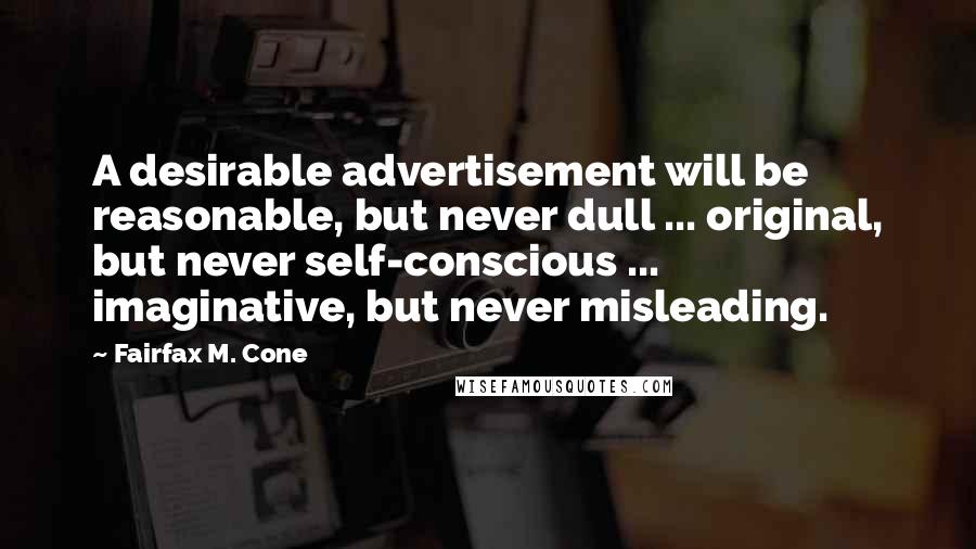 Fairfax M. Cone Quotes: A desirable advertisement will be reasonable, but never dull ... original, but never self-conscious ... imaginative, but never misleading.