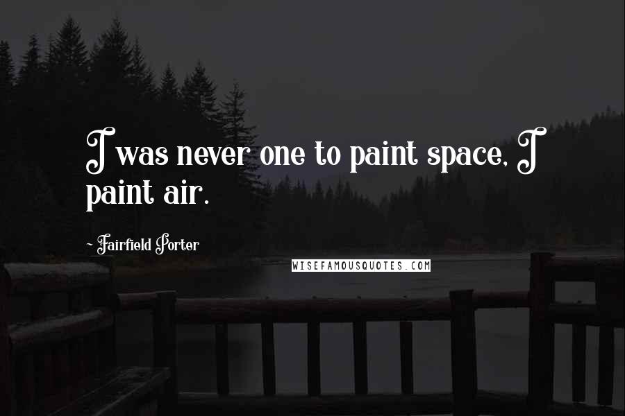 Fairfield Porter Quotes: I was never one to paint space, I paint air.