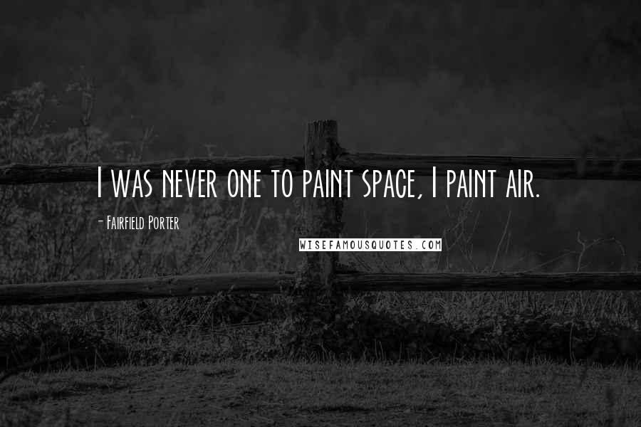 Fairfield Porter Quotes: I was never one to paint space, I paint air.