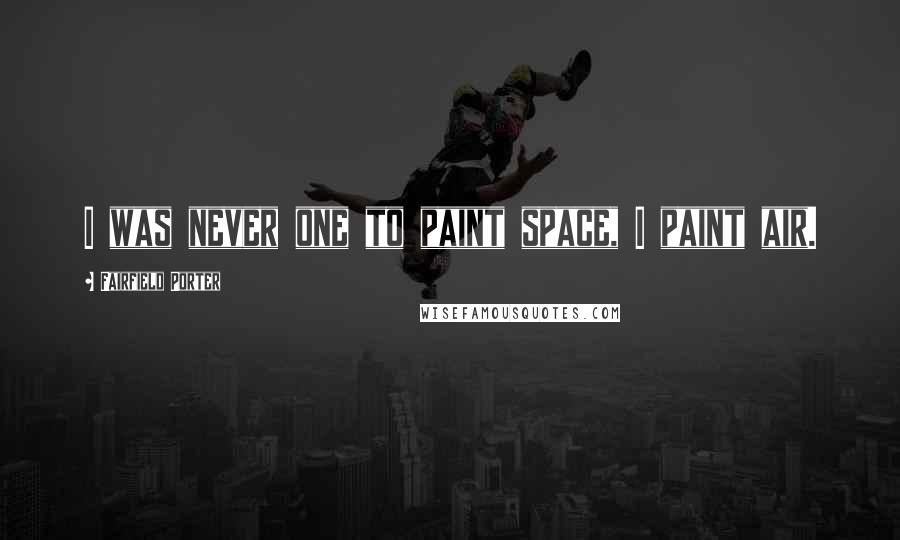 Fairfield Porter Quotes: I was never one to paint space, I paint air.