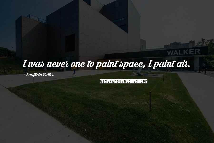 Fairfield Porter Quotes: I was never one to paint space, I paint air.