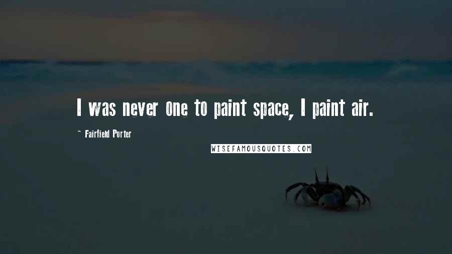 Fairfield Porter Quotes: I was never one to paint space, I paint air.