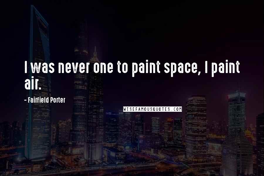 Fairfield Porter Quotes: I was never one to paint space, I paint air.