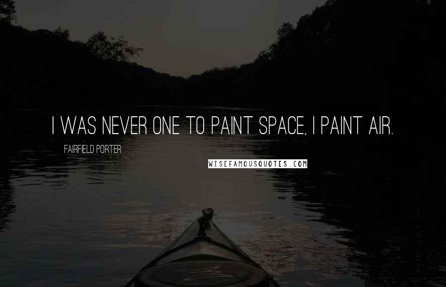 Fairfield Porter Quotes: I was never one to paint space, I paint air.