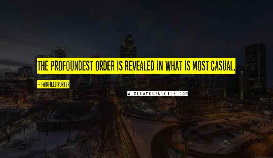 Fairfield Porter Quotes: The profoundest order is revealed in what is most casual.