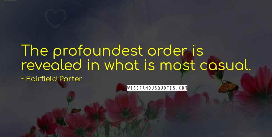 Fairfield Porter Quotes: The profoundest order is revealed in what is most casual.