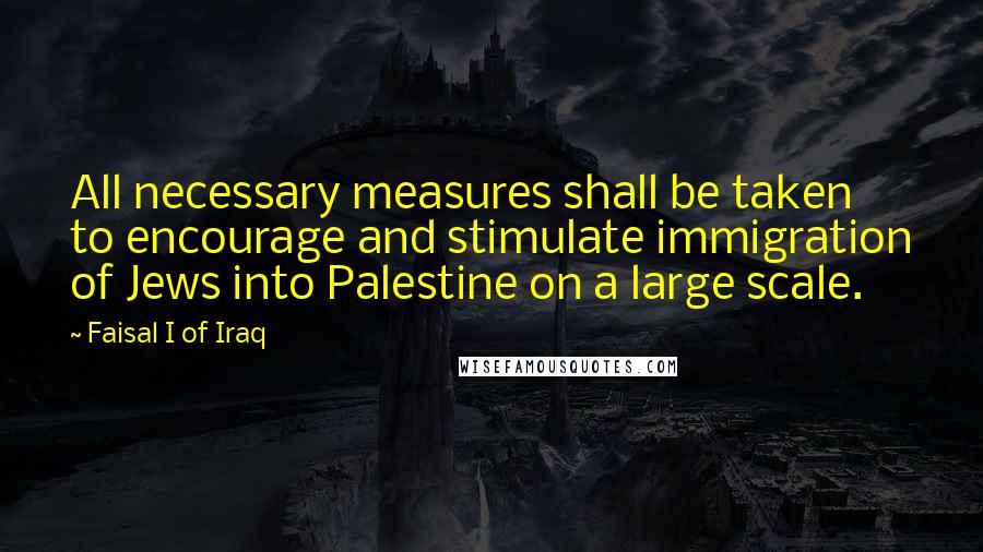 Faisal I Of Iraq Quotes: All necessary measures shall be taken to encourage and stimulate immigration of Jews into Palestine on a large scale.