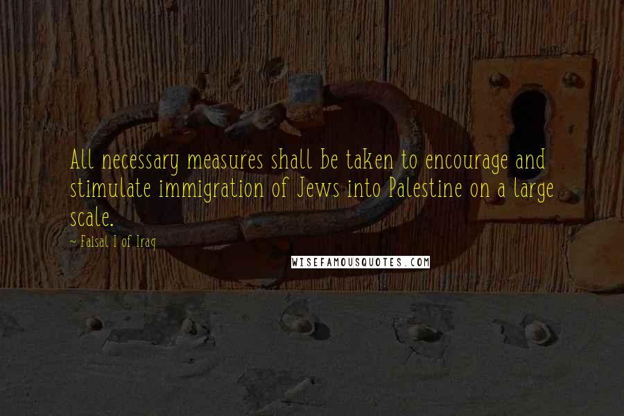 Faisal I Of Iraq Quotes: All necessary measures shall be taken to encourage and stimulate immigration of Jews into Palestine on a large scale.