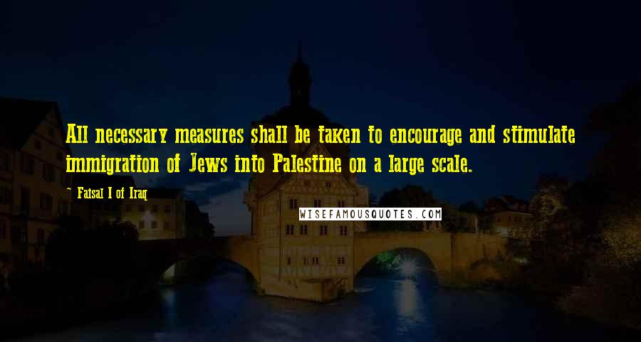 Faisal I Of Iraq Quotes: All necessary measures shall be taken to encourage and stimulate immigration of Jews into Palestine on a large scale.