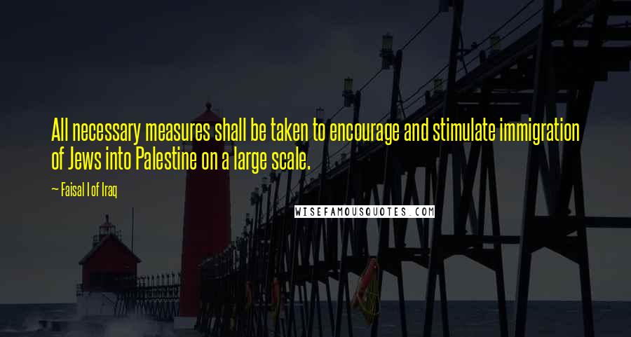 Faisal I Of Iraq Quotes: All necessary measures shall be taken to encourage and stimulate immigration of Jews into Palestine on a large scale.