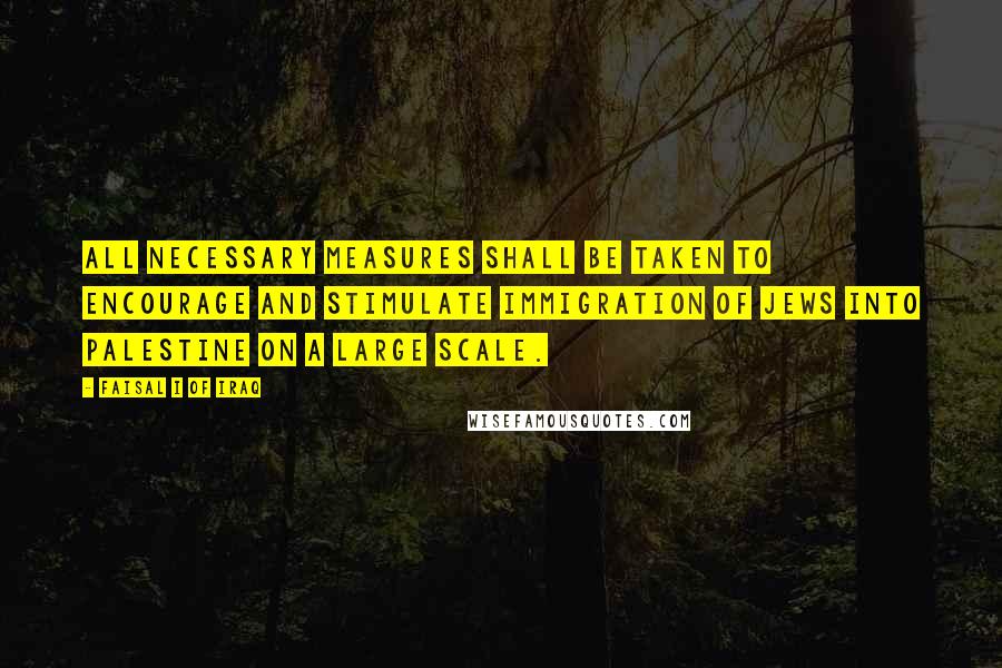 Faisal I Of Iraq Quotes: All necessary measures shall be taken to encourage and stimulate immigration of Jews into Palestine on a large scale.