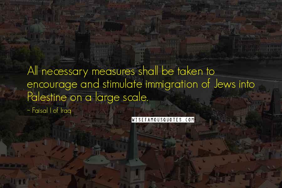 Faisal I Of Iraq Quotes: All necessary measures shall be taken to encourage and stimulate immigration of Jews into Palestine on a large scale.