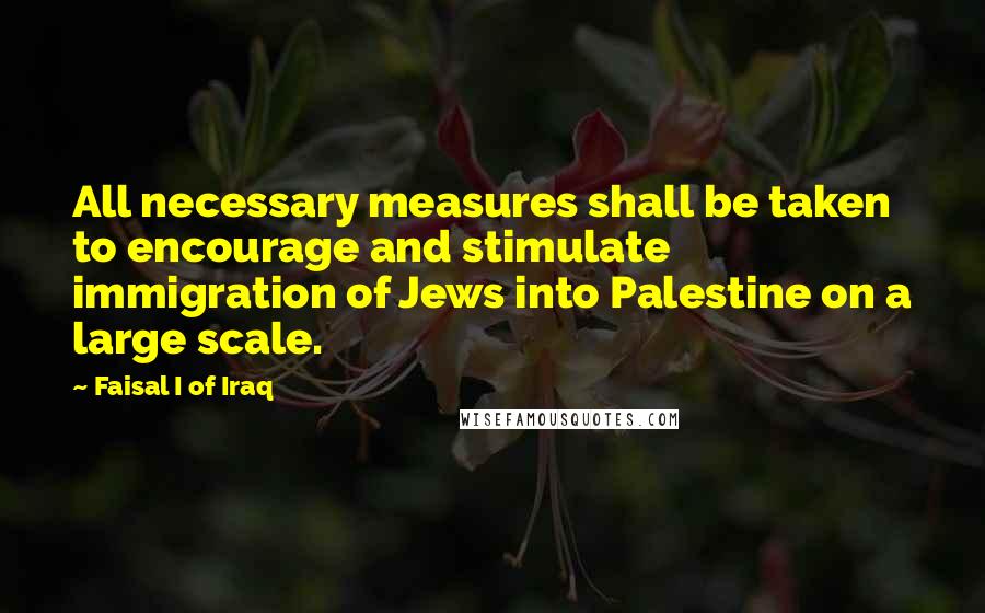 Faisal I Of Iraq Quotes: All necessary measures shall be taken to encourage and stimulate immigration of Jews into Palestine on a large scale.