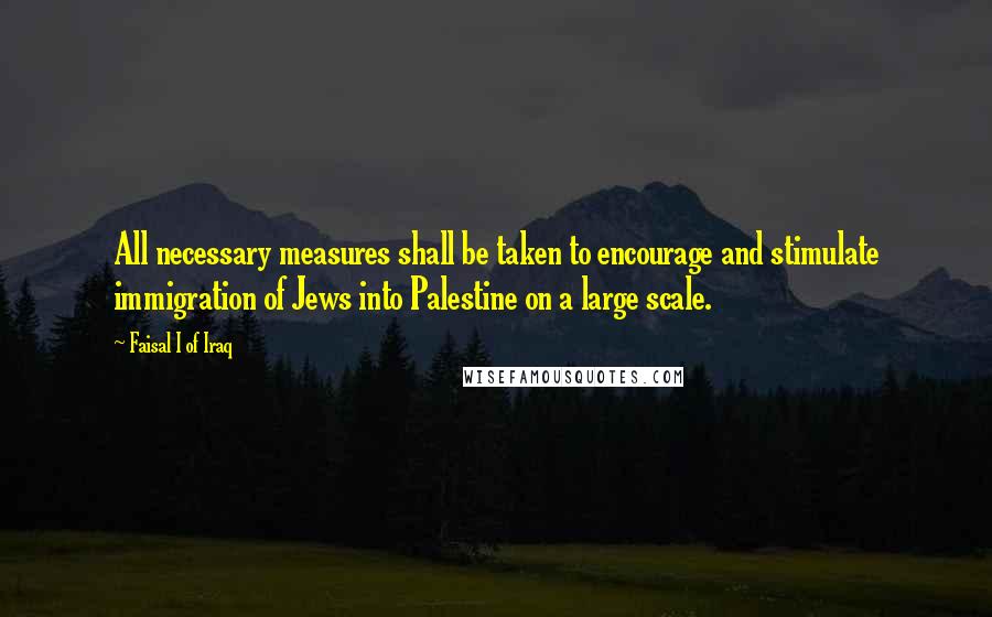 Faisal I Of Iraq Quotes: All necessary measures shall be taken to encourage and stimulate immigration of Jews into Palestine on a large scale.