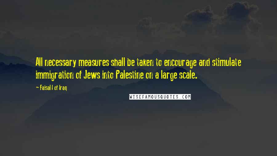 Faisal I Of Iraq Quotes: All necessary measures shall be taken to encourage and stimulate immigration of Jews into Palestine on a large scale.