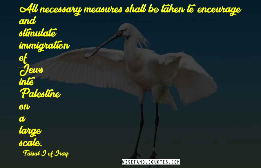 Faisal I Of Iraq Quotes: All necessary measures shall be taken to encourage and stimulate immigration of Jews into Palestine on a large scale.
