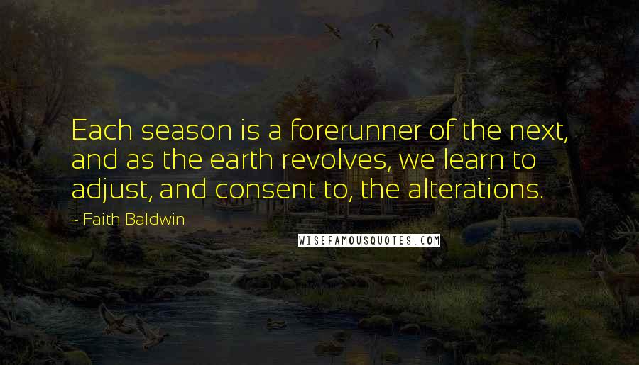Faith Baldwin Quotes: Each season is a forerunner of the next, and as the earth revolves, we learn to adjust, and consent to, the alterations.
