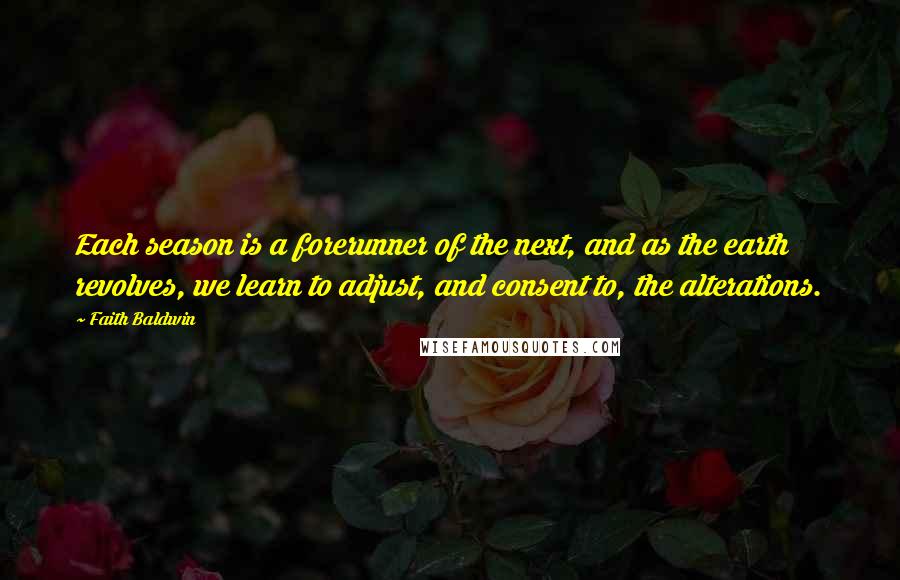 Faith Baldwin Quotes: Each season is a forerunner of the next, and as the earth revolves, we learn to adjust, and consent to, the alterations.