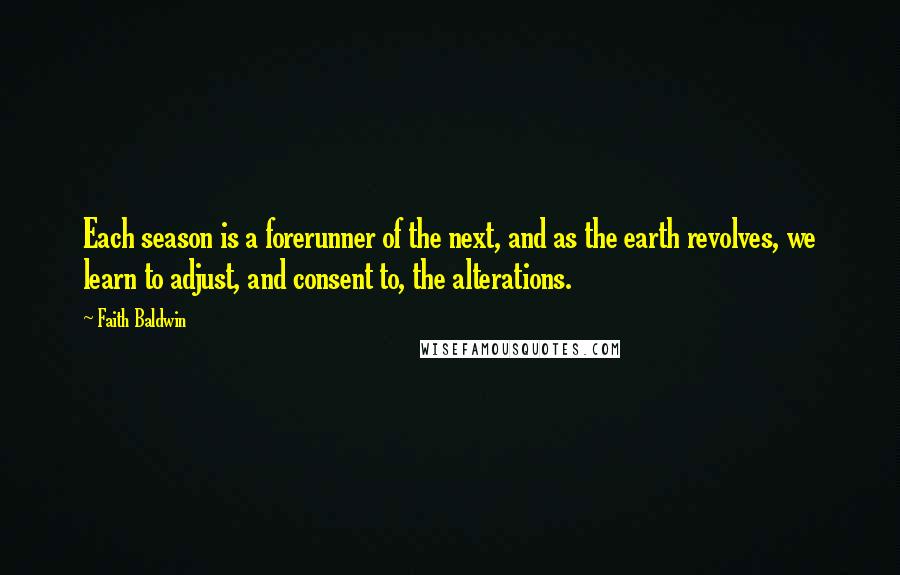 Faith Baldwin Quotes: Each season is a forerunner of the next, and as the earth revolves, we learn to adjust, and consent to, the alterations.