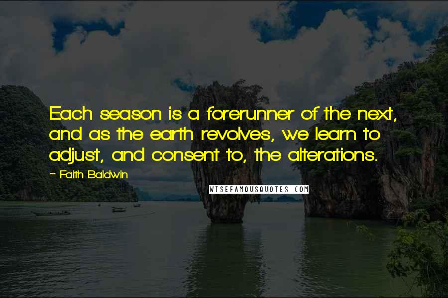Faith Baldwin Quotes: Each season is a forerunner of the next, and as the earth revolves, we learn to adjust, and consent to, the alterations.