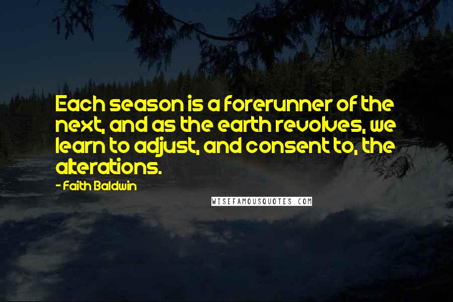 Faith Baldwin Quotes: Each season is a forerunner of the next, and as the earth revolves, we learn to adjust, and consent to, the alterations.
